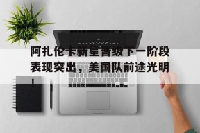 kaiyun体育-包含阿扎伦卡新星晋级下一阶段表现突出，美国队前途光明！的词条-kaiyun体育